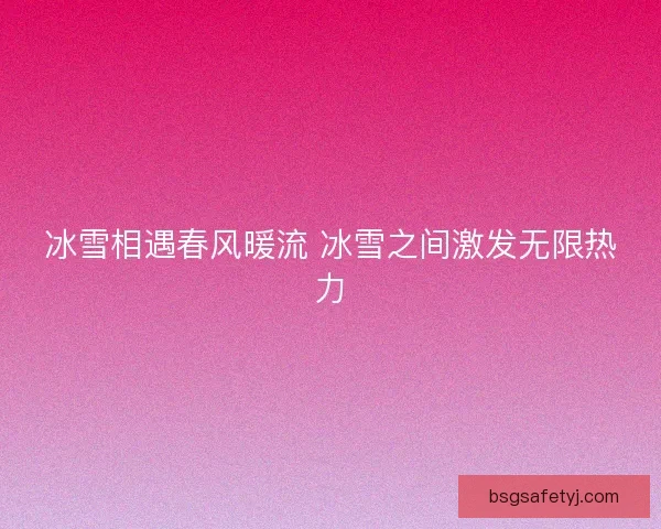 冰雪相遇春风暖流 冰雪之间激发无限热力