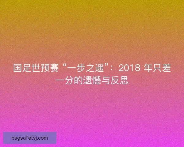 国足世预赛 “一步之遥”：2018 年只差一分的遗憾与反思