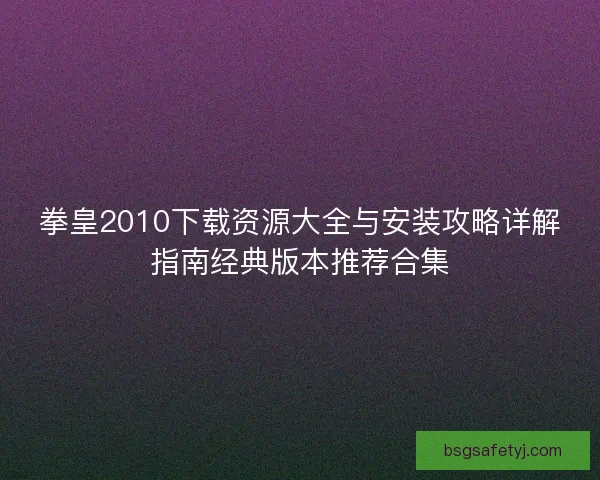 拳皇2010下载资源大全与安装攻略详解指南经典版本推荐合集