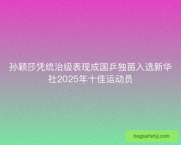 孙颖莎凭统治级表现成国乒独苗入选新华社2025年十佳运动员