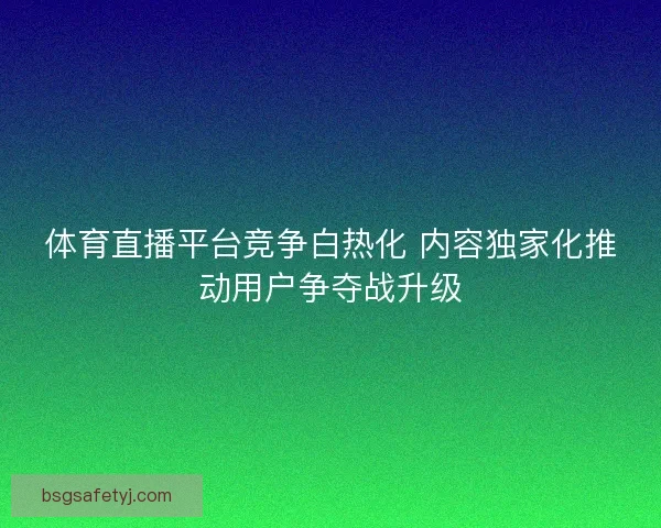 体育直播平台竞争白热化 内容独家化推动用户争夺战升级 体育直播平台竞争白热化 内容独家化推动用户争夺战升级