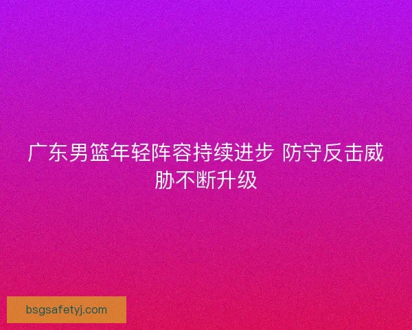 广东男篮年轻阵容持续进步 防守反击威胁不断升级