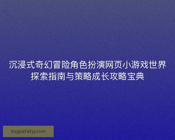 沉浸式奇幻冒险角色扮演网页小游戏世界探索指南与策略成长攻略宝典