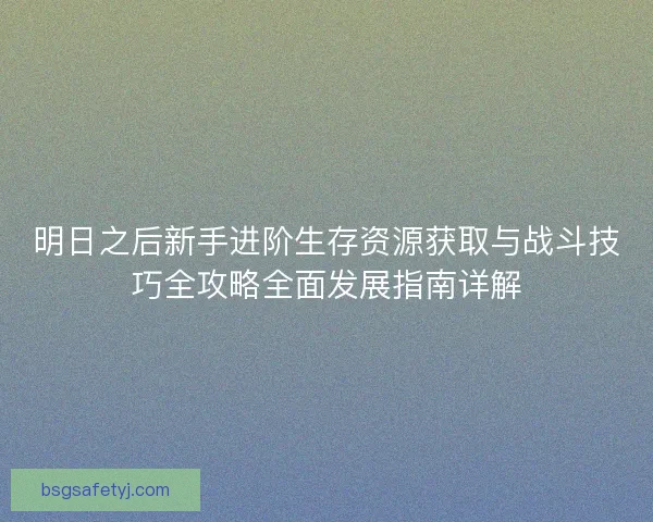 明日之后新手进阶生存资源获取与战斗技巧全攻略全面发展指南详解