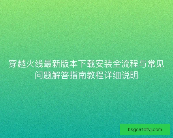 穿越火线最新版本下载安装全流程与常见问题解答指南教程详细说明