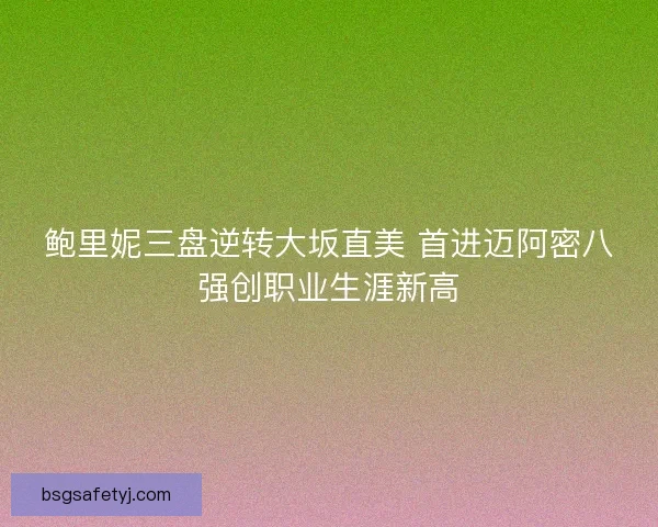 鲍里妮三盘逆转大坂直美 首进迈阿密八强创职业生涯新高