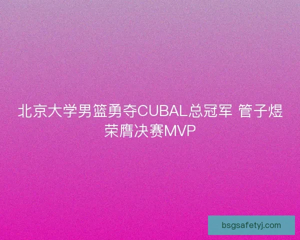北京大学男篮勇夺CUBAL总冠军 管子煜荣膺决赛MVP 北京大学男篮勇夺CUBAL总冠军 管子煜荣膺决赛MVP