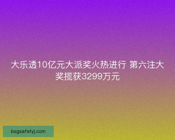 大乐透10亿元大派奖火热进行 第六注大奖揽获3299万元 大乐透10亿元大派奖火热进行 第六注大奖揽获3299万元