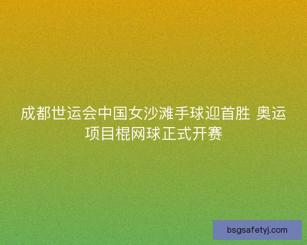 成都世运会中国女沙滩手球迎首胜 奥运项目棍网球正式开赛 成都世运会中国女沙滩手球迎首胜 奥运项目棍网球正式开赛