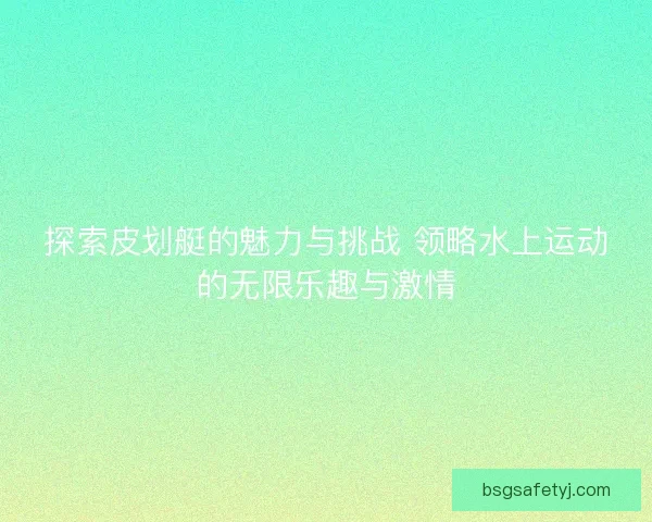 探索皮划艇的魅力与挑战 领略水上运动的无限乐趣与激情 探索皮划艇的魅力与挑战 领略水上运动的无限乐趣与激情