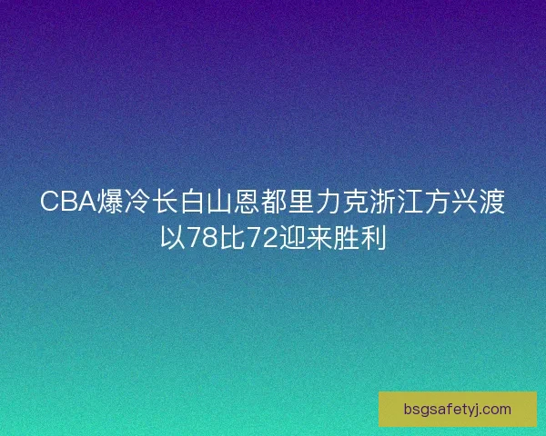 CBA爆冷长白山恩都里力克浙江方兴渡以78比72迎来胜利 CBA爆冷长白山恩都里力克浙江方兴渡以78比72迎来胜利