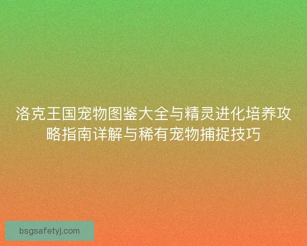 洛克王国宠物图鉴大全与精灵进化培养攻略指南详解与稀有宠物捕捉技巧
