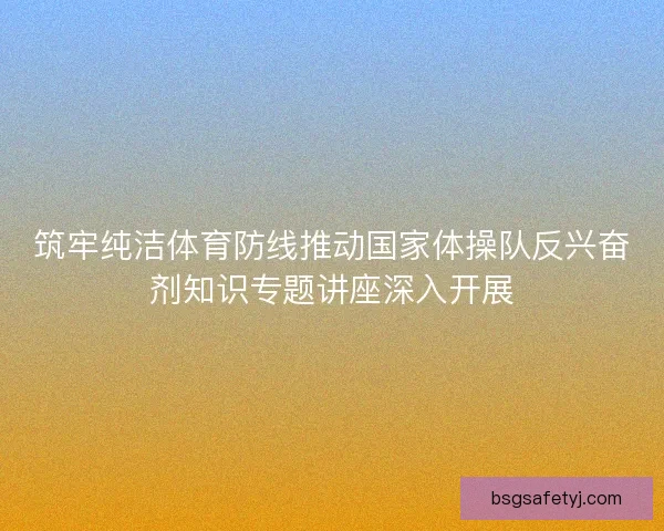 筑牢纯洁体育防线推动国家体操队反兴奋剂知识专题讲座深入开展