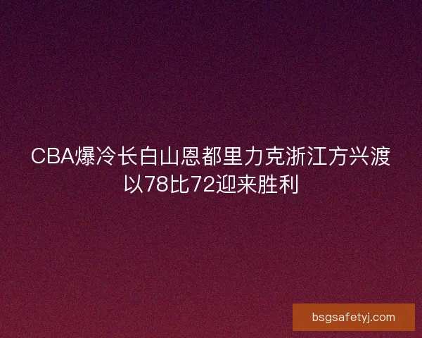 CBA爆冷长白山恩都里力克浙江方兴渡以78比72迎来胜利