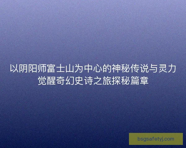 以阴阳师富士山为中心的神秘传说与灵力觉醒奇幻史诗之旅探秘篇章