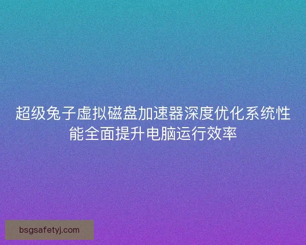 超级兔子虚拟磁盘加速器深度优化系统性能全面提升电脑运行效率