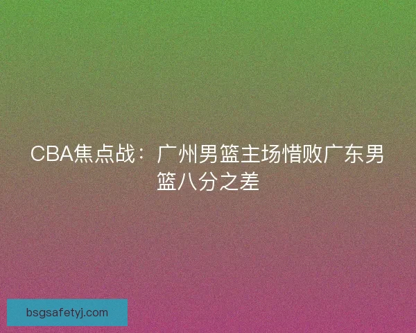 CBA焦点战：广州男篮主场惜败广东男篮八分之差