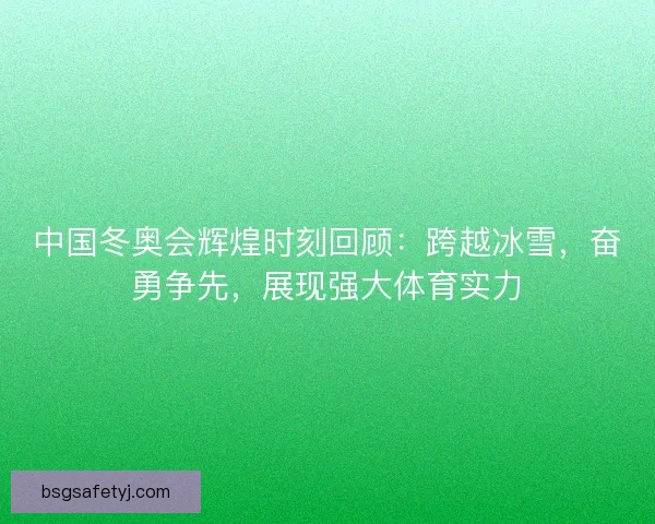 中国冬奥会辉煌时刻回顾：跨越冰雪，奋勇争先，展现强大体育实力