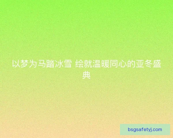 以梦为马踏冰雪 绘就温暖同心的亚冬盛典
