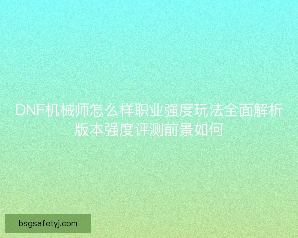 DNF机械师怎么样职业强度玩法全面解析版本强度评测前景如何