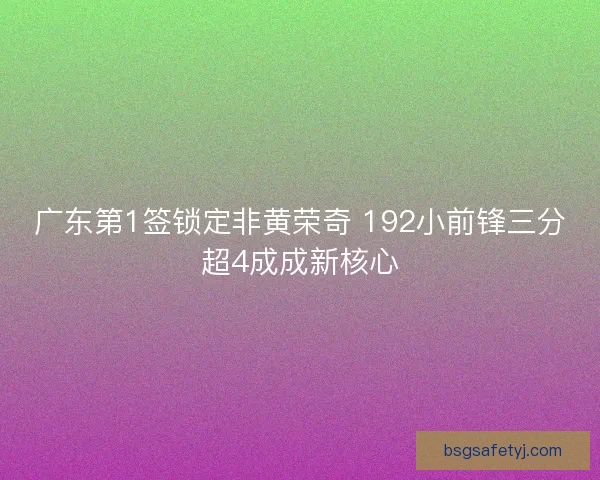 广东第1签锁定非黄荣奇 192小前锋三分超4成成新核心 广东第1签锁定非黄荣奇 192小前锋三分超4成成新核心